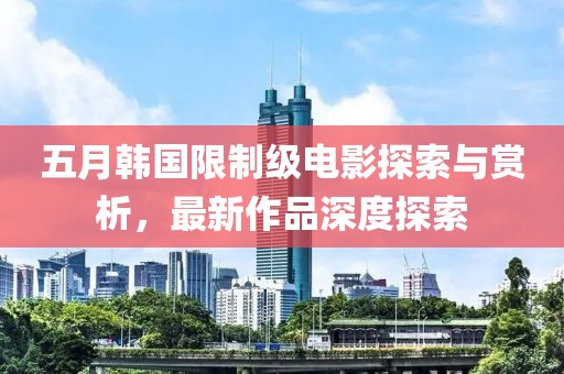 五月韓國限制級電影探索與賞析，最新作品深度探索