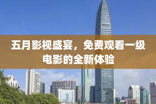 五月影視盛宴，免費觀看一級電影的全新體驗