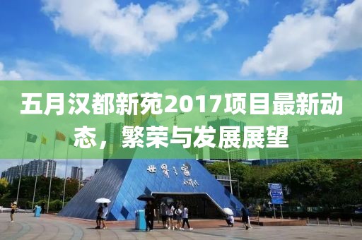 五月漢都新苑2017項目最新動態(tài)，繁榮與發(fā)展展望