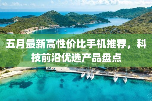 五月最新高性價比手機推薦，科技前沿優選產品盤點