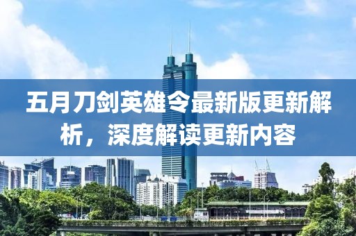 五月刀劍英雄令最新版更新解析，深度解讀更新內容
