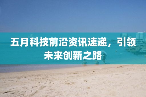 五月科技前沿資訊速遞，引領未來創新之路