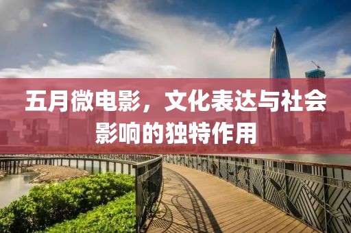五月微電影，文化表達(dá)與社會(huì)影響的獨(dú)特作用