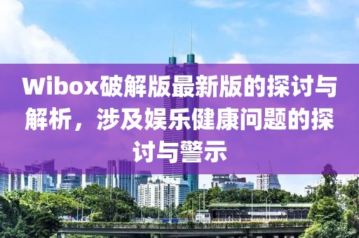 Wibox破解版最新版的探討與解析，涉及娛樂(lè)健康問(wèn)題的探討與警示