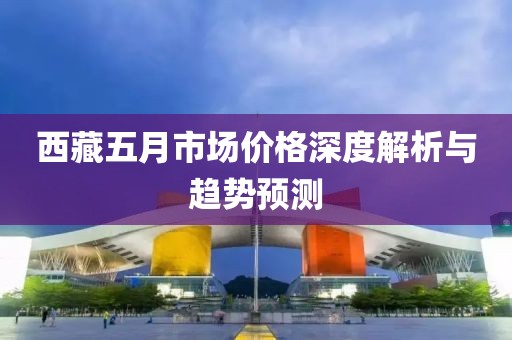 西藏五月市場價格深度解析與趨勢預測
