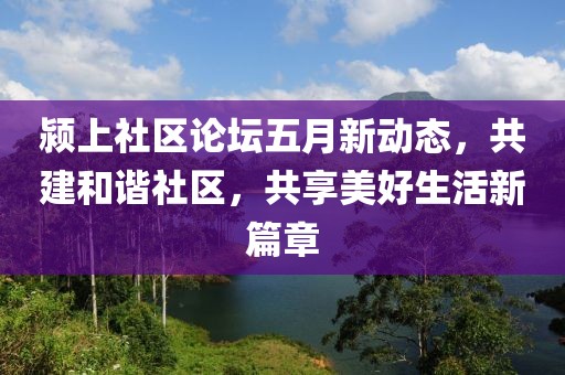 潁上社區(qū)論壇五月新動態(tài)，共建和諧社區(qū)，共享美好生活新篇章