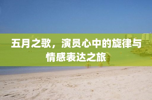五月之歌，演員心中的旋律與情感表達(dá)之旅