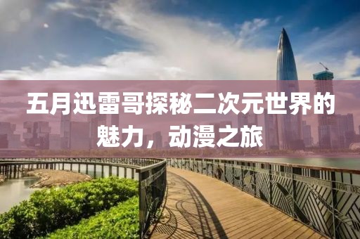 五月迅雷哥探秘二次元世界的魅力，動漫之旅