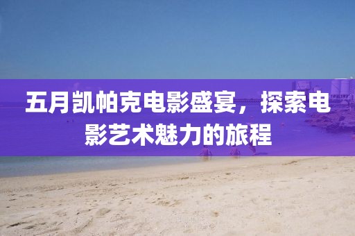 五月凱帕克電影盛宴，探索電影藝術(shù)魅力的旅程