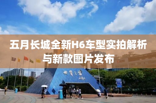五月長(zhǎng)城全新H6車型實(shí)拍解析與新款圖片發(fā)布