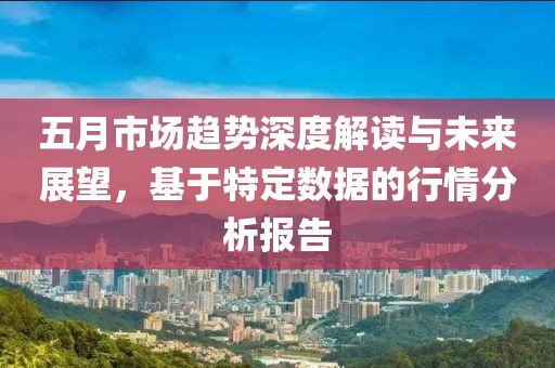 五月市場趨勢深度解讀與未來展望，基于特定數據的行情分析報告