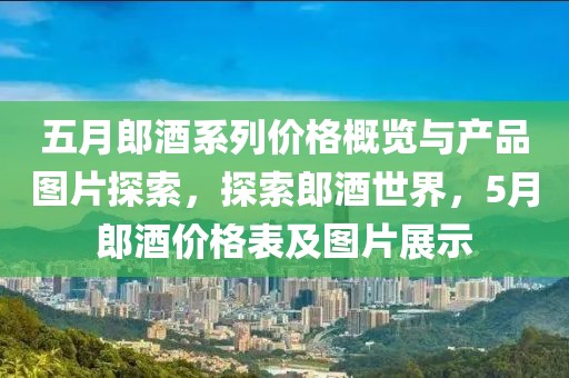 五月郎酒系列價格概覽與產(chǎn)品圖片探索，探索郎酒世界，5月郎酒價格表及圖片展示