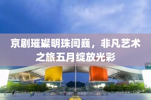 京劇璀璨明珠閆巍，非凡藝術之旅五月綻放光彩