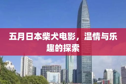五月日本柴犬電影，溫情與樂趣的探索