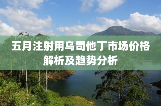 五月注射用烏司他丁市場(chǎng)價(jià)格解析及趨勢(shì)分析
