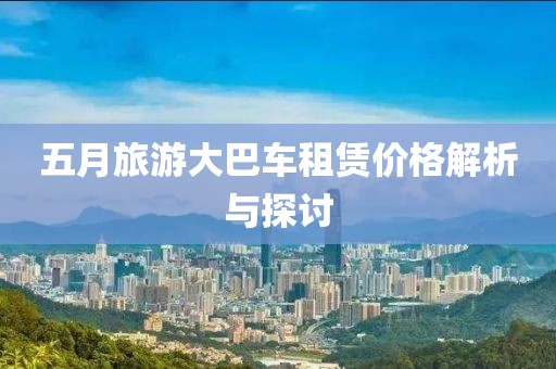五月旅游大巴車租賃價格解析與探討