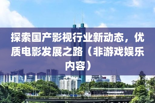 探索國產影視行業新動態，優質電影發展之路（非游戲娛樂內容）