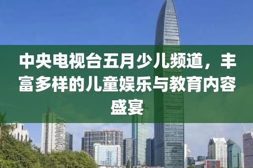 中央電視臺五月少兒頻道，豐富多樣的兒童娛樂與教育內容盛宴