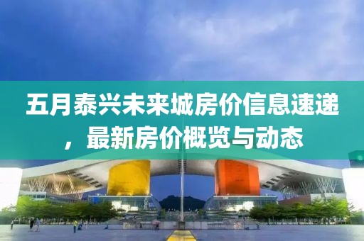 五月泰興未來城房價信息速遞，最新房價概覽與動態(tài)