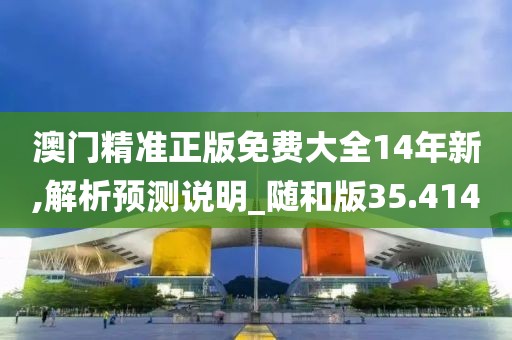 澳門精準(zhǔn)正版免費(fèi)大全14年新,解析預(yù)測(cè)說(shuō)明_隨和版35.414