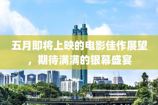 五月即將上映的電影佳作展望，期待滿滿的銀幕盛宴