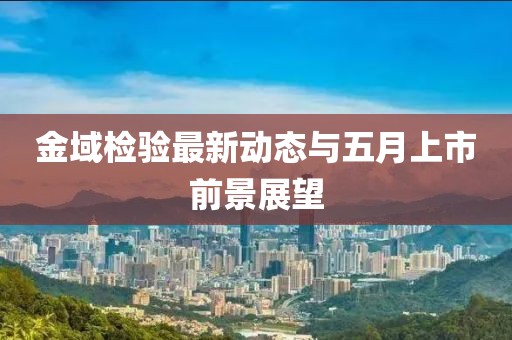 金域檢驗最新動態(tài)與五月上市前景展望