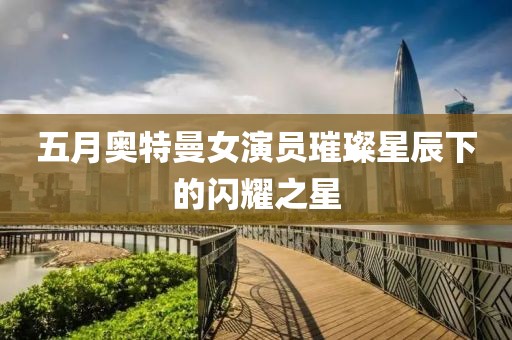 五月奧特曼女演員璀璨星辰下的閃耀之星