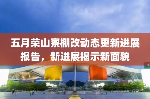 五月榮山寮棚改動態更新進展報告，新進展揭示新面貌