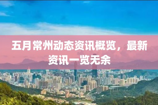 五月常州動態資訊概覽，最新資訊一覽無余