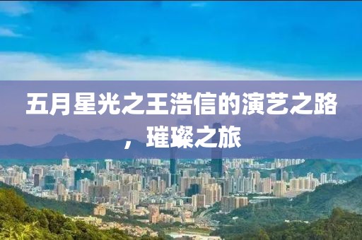 五月星光之王浩信的演藝之路，璀璨之旅