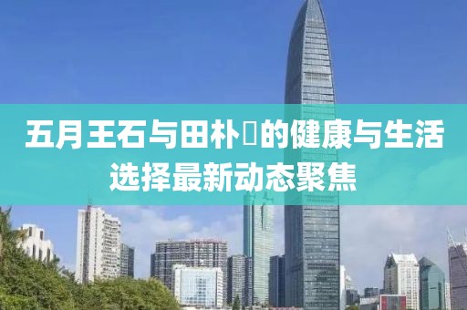 五月王石與田樸琤的健康與生活選擇最新動態聚焦