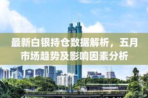 最新白銀持倉數據解析，五月市場趨勢及影響因素分析