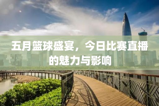 五月籃球盛宴，今日比賽直播的魅力與影響