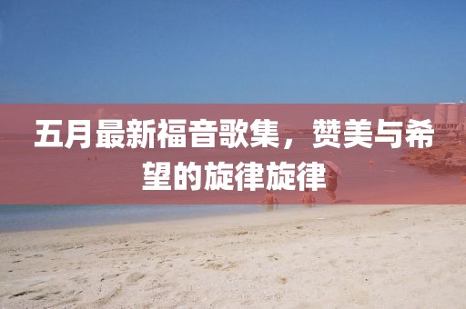 五月最新福音歌集，贊美與希望的旋律旋律