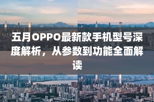 五月OPPO最新款手機型號深度解析，從參數到功能全面解讀