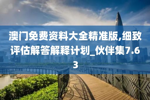 澳門免費(fèi)資料大全精準(zhǔn)版,細(xì)致評(píng)估解答解釋計(jì)劃_伙伴集7.63