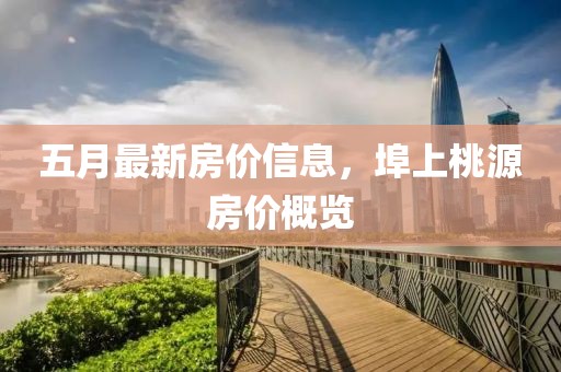 五月最新房價(jià)信息，埠上桃源房價(jià)概覽