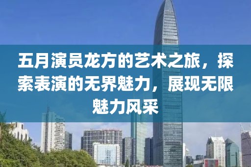 五月演員龍方的藝術(shù)之旅，探索表演的無(wú)界魅力，展現(xiàn)無(wú)限魅力風(fēng)采