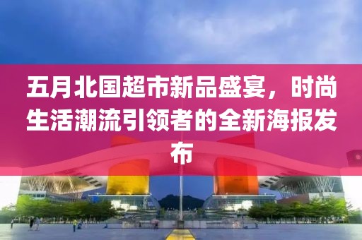 五月北國超市新品盛宴，時尚生活潮流引領者的全新海報發布