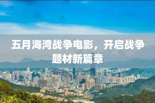 五月海灣戰爭電影，開啟戰爭題材新篇章