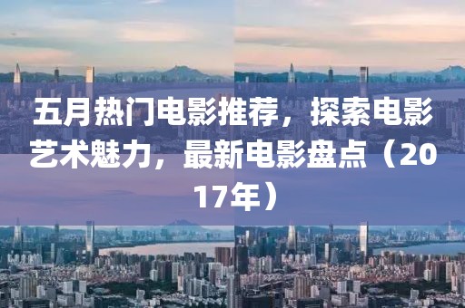 五月熱門電影推薦，探索電影藝術(shù)魅力，最新電影盤點（2017年）