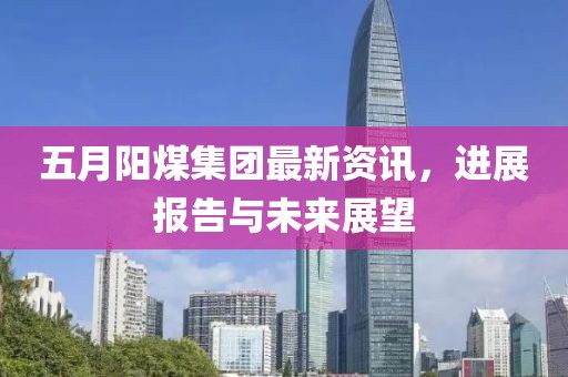 五月陽煤集團最新資訊，進展報告與未來展望