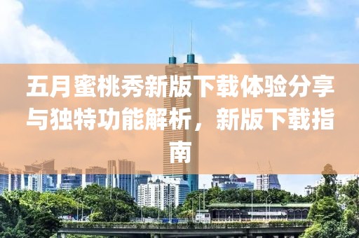 五月蜜桃秀新版下載體驗分享與獨特功能解析，新版下載指南