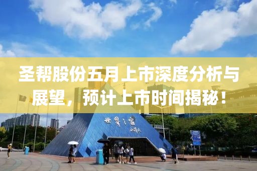 圣幫股份五月上市深度分析與展望，預計上市時間揭秘！