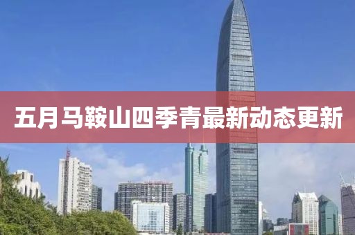五月馬鞍山四季青最新動態更新
