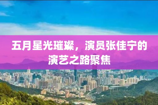 五月星光璀璨，演員張佳寧的演藝之路聚焦