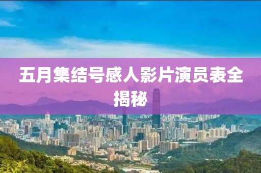 五月集結(jié)號感人影片演員表全揭秘