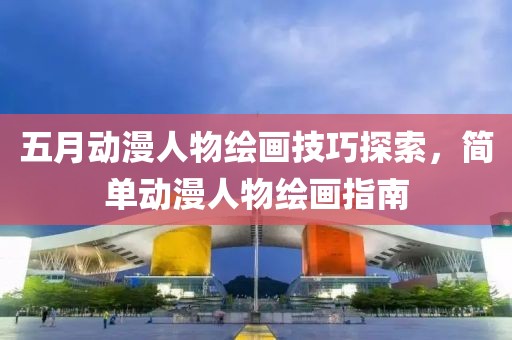 五月動漫人物繪畫技巧探索，簡單動漫人物繪畫指南