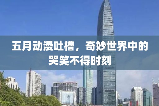 五月動漫吐槽，奇妙世界中的哭笑不得時刻