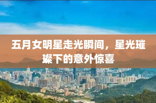 五月女明星走光瞬間，星光璀璨下的意外驚喜